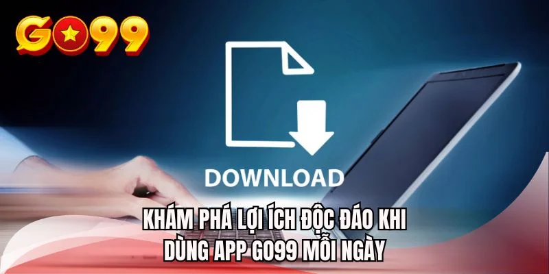 Khám phá lợi ích độc đáo khi dùng app GO99 mỗi ngày
